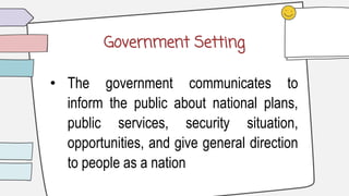 Government Setting
• The government communicates to
inform the public about national plans,
public services, security situation,
opportunities, and give general direction
to people as a nation
 