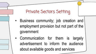 Private Sectors Setting
• Business community; job creation and
employment provision but not part of the
government
• Communication for them is largely
advertisement to inform the audience
about available goods and services
 