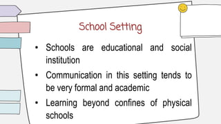 School Setting
• Schools are educational and social
institution
• Communication in this setting tends to
be very formal and academic
• Learning beyond confines of physical
schools
 