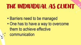 THE INDIVIDUAL AS CLIENT
• Barriers need to be managed
• One has to have a way to overcome
them to achieve effective
communication
 