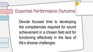 Essential Performance Outcome
Devote focused time to developing
the competencies required for sound
achievement in a chosen field and for
functioning effectively in the face of
life’s diverse challenges.
 