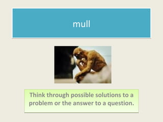 mull Think through possible solutions to a problem or the answer to a question. 
