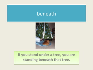 beneath If you stand under a tree, you are standing beneath that tree. 