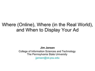Where (Online), Where (in the Real World), and When to Display Your Ad Jim Jansen College of Information Sciences and Technology  The Pennsylvania State University  [email_address] 