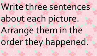 Write three sentences 
about each picture. 
Arrange them in the 
order they happened. 
 