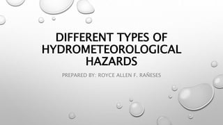DIFFERENT TYPES OF
HYDROMETEOROLOGICAL
HAZARDS
PREPARED BY: ROYCE ALLEN F. RAÑESES
 