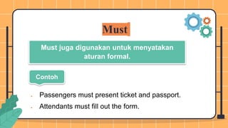 Must
Must juga digunakan untuk menyatakan
aturan formal.
 Passengers must present ticket and passport.
 Attendants must fill out the form.
Contoh
 