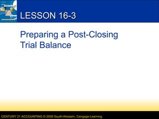 LESSON 16-3
Preparing a Post-Closing
Trial Balance

CENTURY 21 ACCOUNTING © 2009 South-Western, Cengage Learning

 