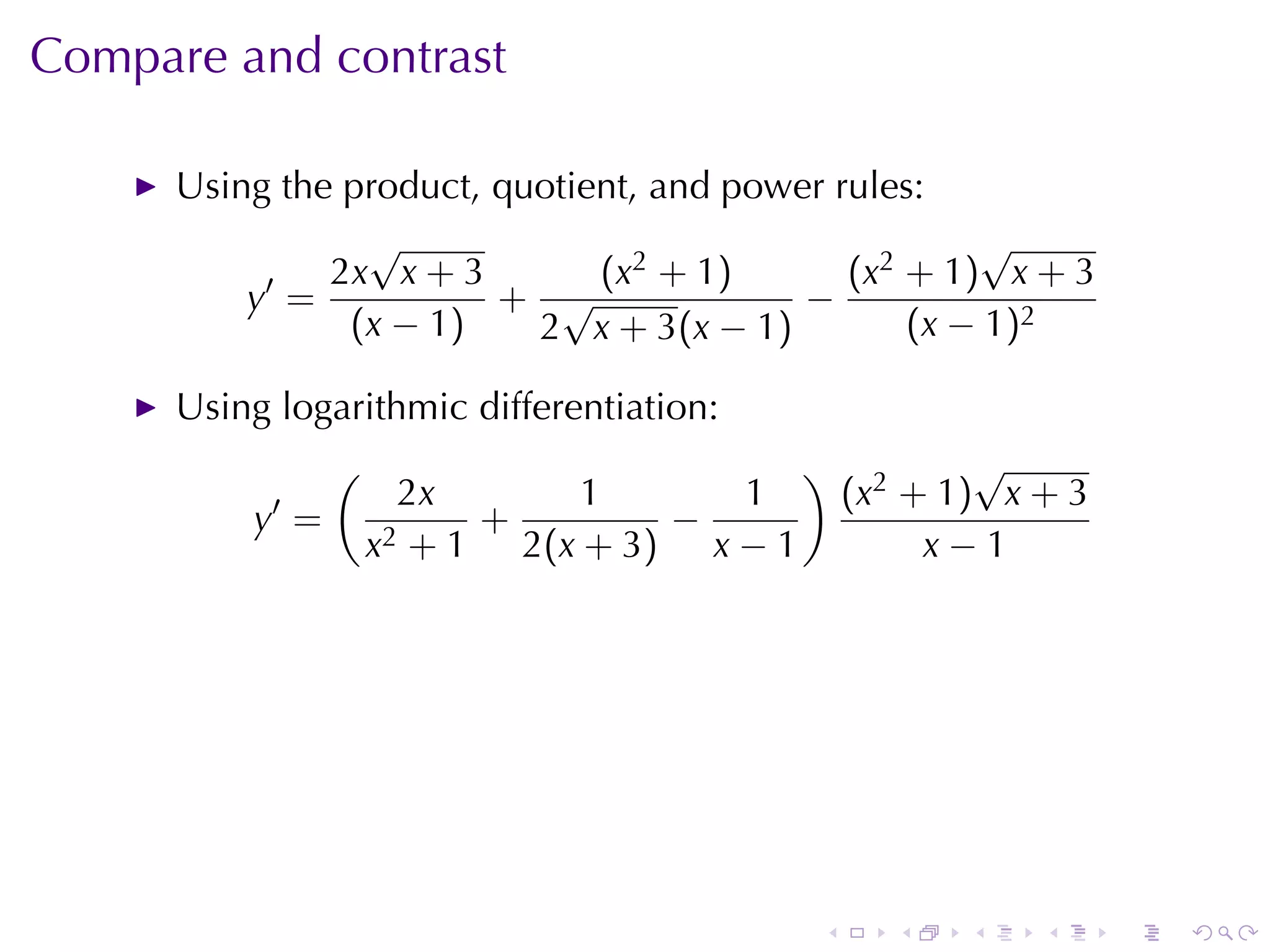 Compare	and	contrast

      Using	the	product, quotient, and	power	rules:
                 √                                    √
           ′   2x x + 3        (x2 + 1)       (x2 + 1) x + 3
          y =            + √               −
                (x − 1)    2 x + 3(x − 1)         (x − 1)2

      Using	logarithmic	differentiation:
                (                           )           √
            ′         2x       1      1         (x2 + 1) x + 3
          y =             +        −
                    x2 + 1 2(x + 3) x − 1            x−1




                                            .      .   .   .     .   .
 