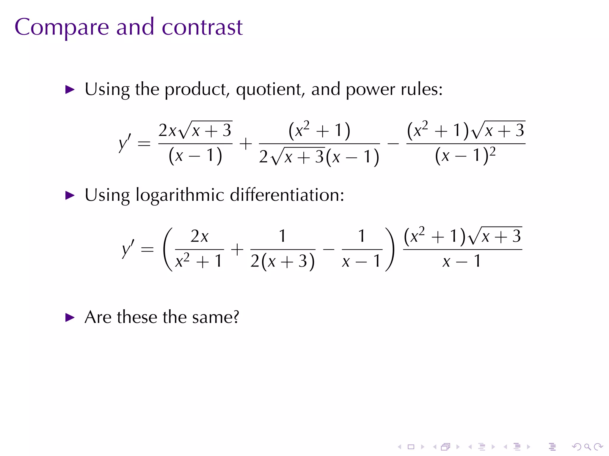 Compare	and	contrast

      Using	the	product, quotient, and	power	rules:
                 √                                    √
           ′   2x x + 3        (x2 + 1)       (x2 + 1) x + 3
          y =            + √               −
                (x − 1)    2 x + 3(x − 1)         (x − 1)2

      Using	logarithmic	differentiation:
                (                           )           √
            ′         2x       1      1         (x2 + 1) x + 3
          y =             +        −
                    x2 + 1 2(x + 3) x − 1            x−1


      Are	these	the	same?




                                            .      .   .   .     .   .
 