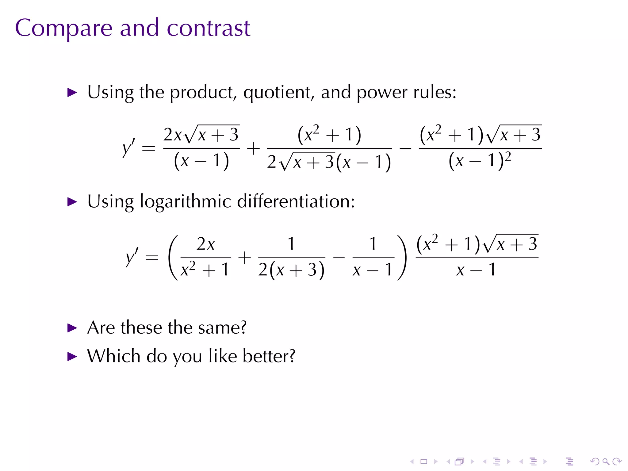 Compare	and	contrast

      Using	the	product, quotient, and	power	rules:
                 √                                    √
           ′   2x x + 3        (x2 + 1)       (x2 + 1) x + 3
          y =            + √               −
                (x − 1)    2 x + 3(x − 1)         (x − 1)2

      Using	logarithmic	differentiation:
                (                           )           √
            ′         2x       1      1         (x2 + 1) x + 3
          y =             +        −
                    x2 + 1 2(x + 3) x − 1            x−1


      Are	these	the	same?
      Which	do	you	like	better?




                                            .      .   .   .     .   .
 