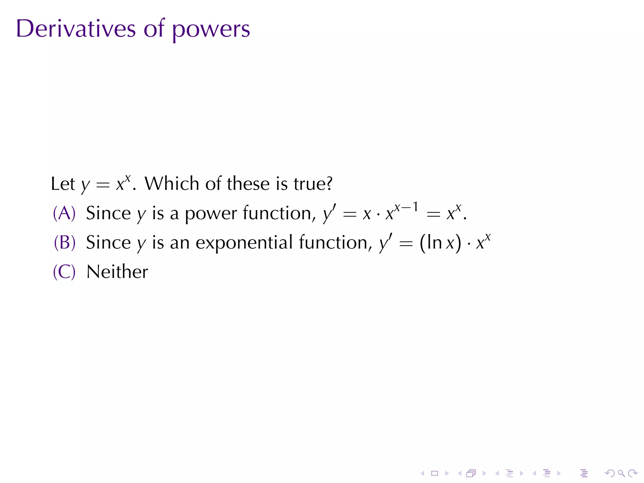 Derivatives	of	powers




   Let y = xx . Which	of	these	is	true?
   (A) Since y is	a	power	function, y′ = x · xx−1 = xx .
   (B) Since y is	an	exponential	function, y′ = (ln x) · xx
   (C) Neither




                                                 .    .       .   .   .   .
 