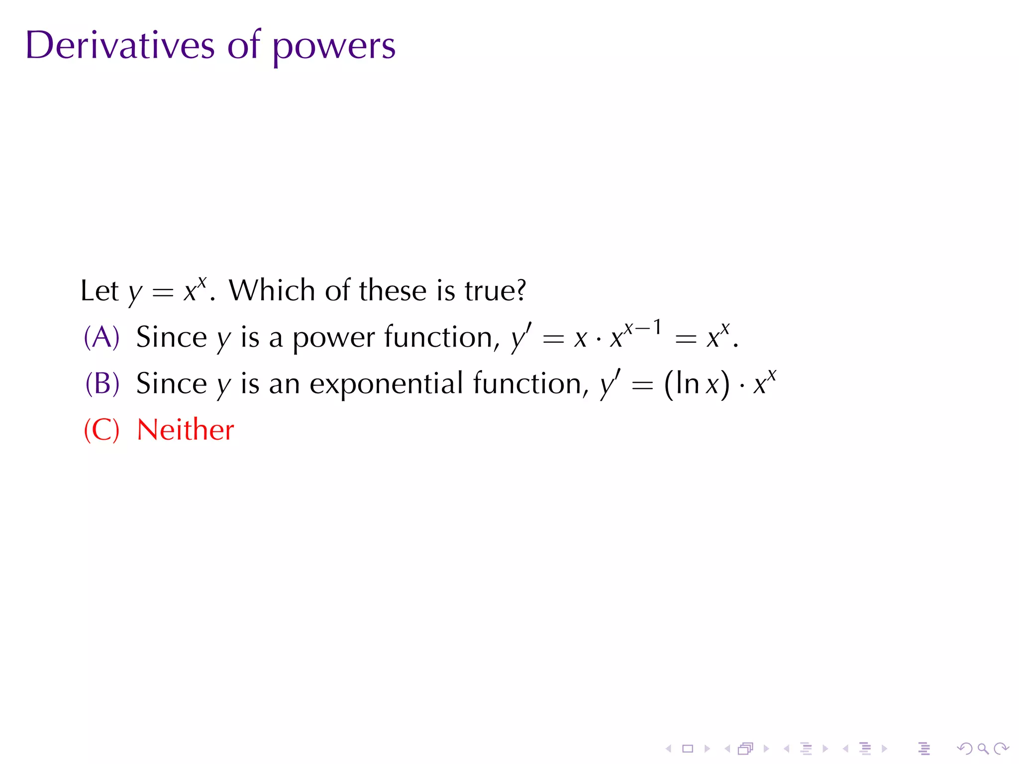 Derivatives	of	powers




   Let y = xx . Which	of	these	is	true?
   (A) Since y is	a	power	function, y′ = x · xx−1 = xx .
   (B) Since y is	an	exponential	function, y′ = (ln x) · xx
   (C) Neither




                                                 .    .       .   .   .   .
 