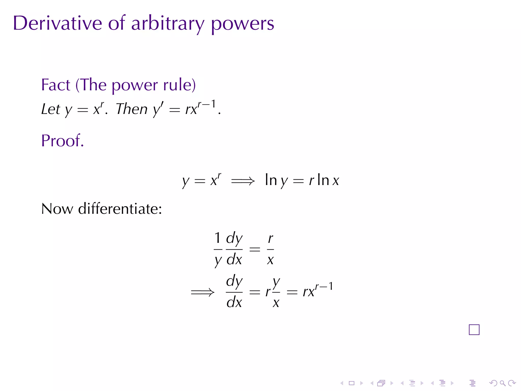Derivative	of	arbitrary	powers

   Fact	(The	power	rule)
   Let y = xr . Then y′ = rxr−1 .

   Proof.

                          y = xr =⇒ ln y = r ln x
   Now	differentiate:
                             1 dy   r
                                  =
                             y dx   x
                               dy    y
                           =⇒     = r = rxr−1
                               dx    x




                                                .   .   .   .   .   .
 