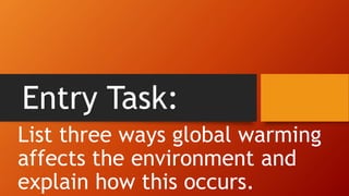 Entry Task:
List three ways global warming
affects the environment and
explain how this occurs.
 