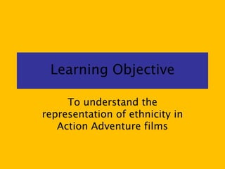 Learning Objective
To understand the
representation of ethnicity in
Action Adventure films

 