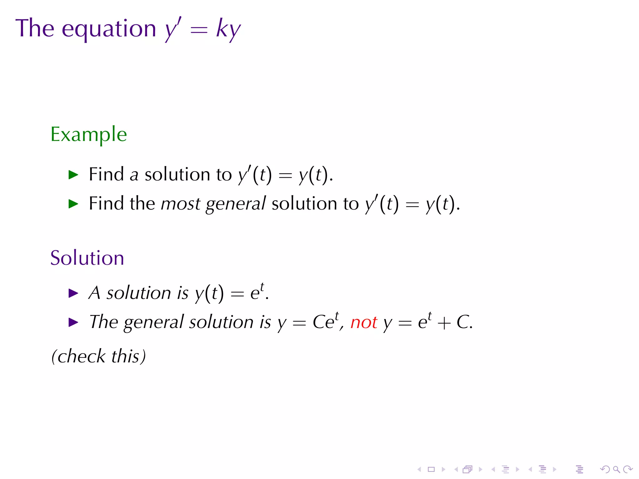 The	equation y′ = ky



   Example
       Find a solution	to y′ (t) = y(t).
       Find	the most	general solution	to y′ (t) = y(t).

   Solution
       A solution	is y(t) = et .
       The	general	solution	is y = Cet , not y = et + C.
   (check	this)




                                                .    .     .   .   .   .
 