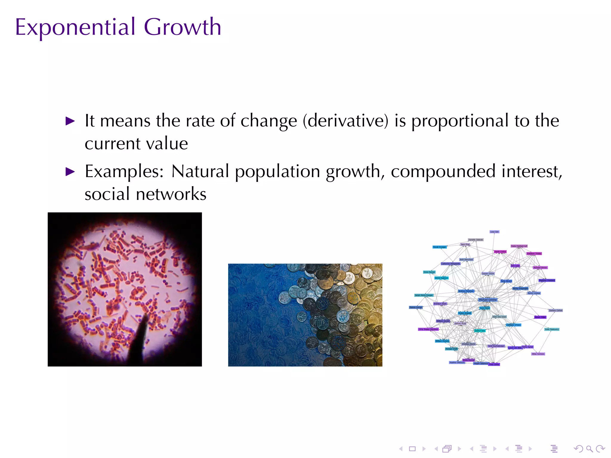 Exponential	Growth


      It	means	the	rate	of	change	(derivative)	is	proportional	to	the
      current	value
      Examples: Natural	population	growth, compounded	interest,
      social	networks




                                               .   .    .    .    .     .
 