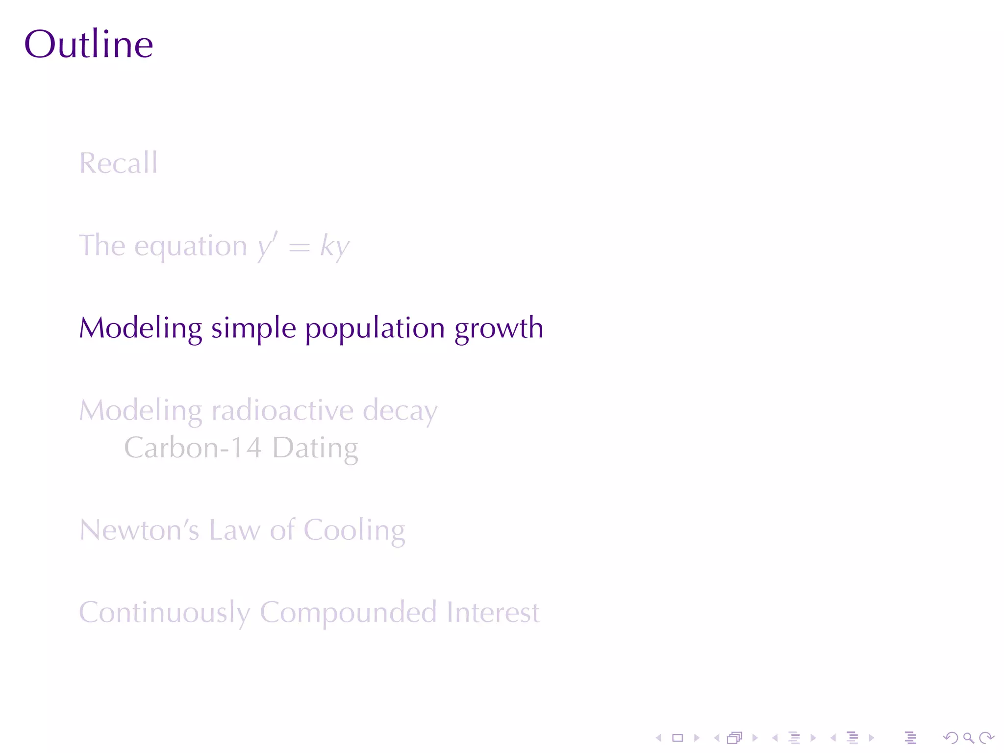 Outline

  Recall

  The	equation y′ = ky

  Modeling	simple	population	growth

  Modeling	radioactive	decay
    Carbon-14	Dating

  Newton’s	Law	of	Cooling

  Continuously	Compounded	Interest



                                      .   .   .   .   .   .
 