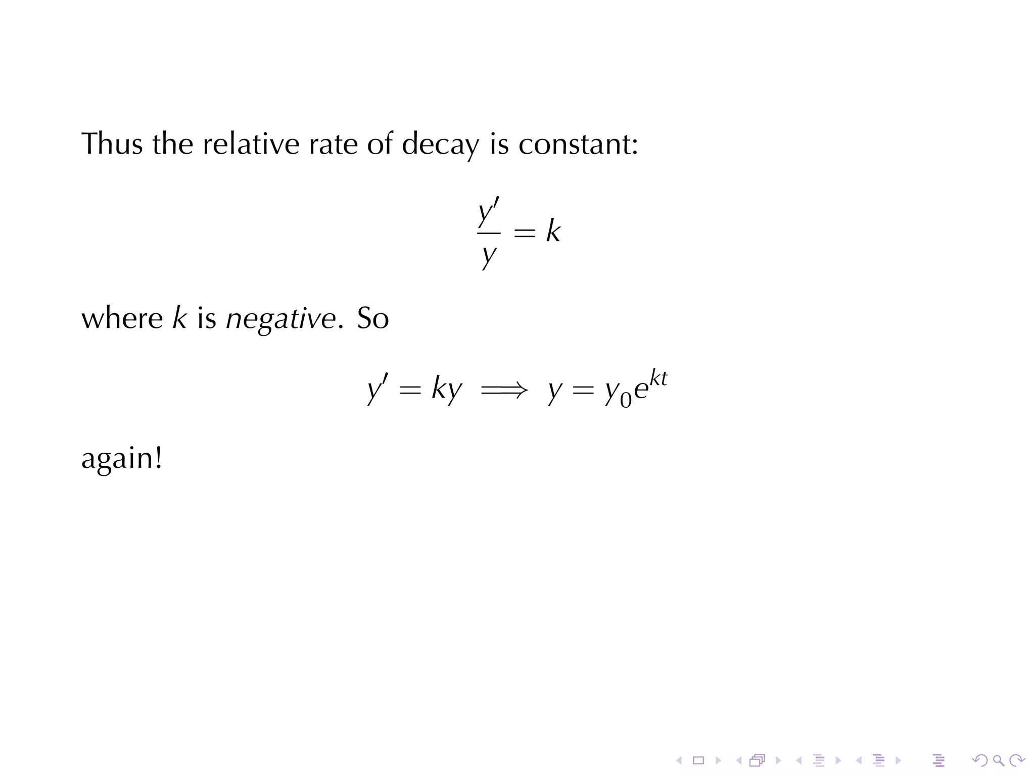 Thus	the	relative	rate	of	decay	is	constant:

                               y′
                                  =k
                               y

where k is negative. So

                      y′ = ky =⇒ y = y0 ekt

again!




                                               .   .   .   .   .   .
 
