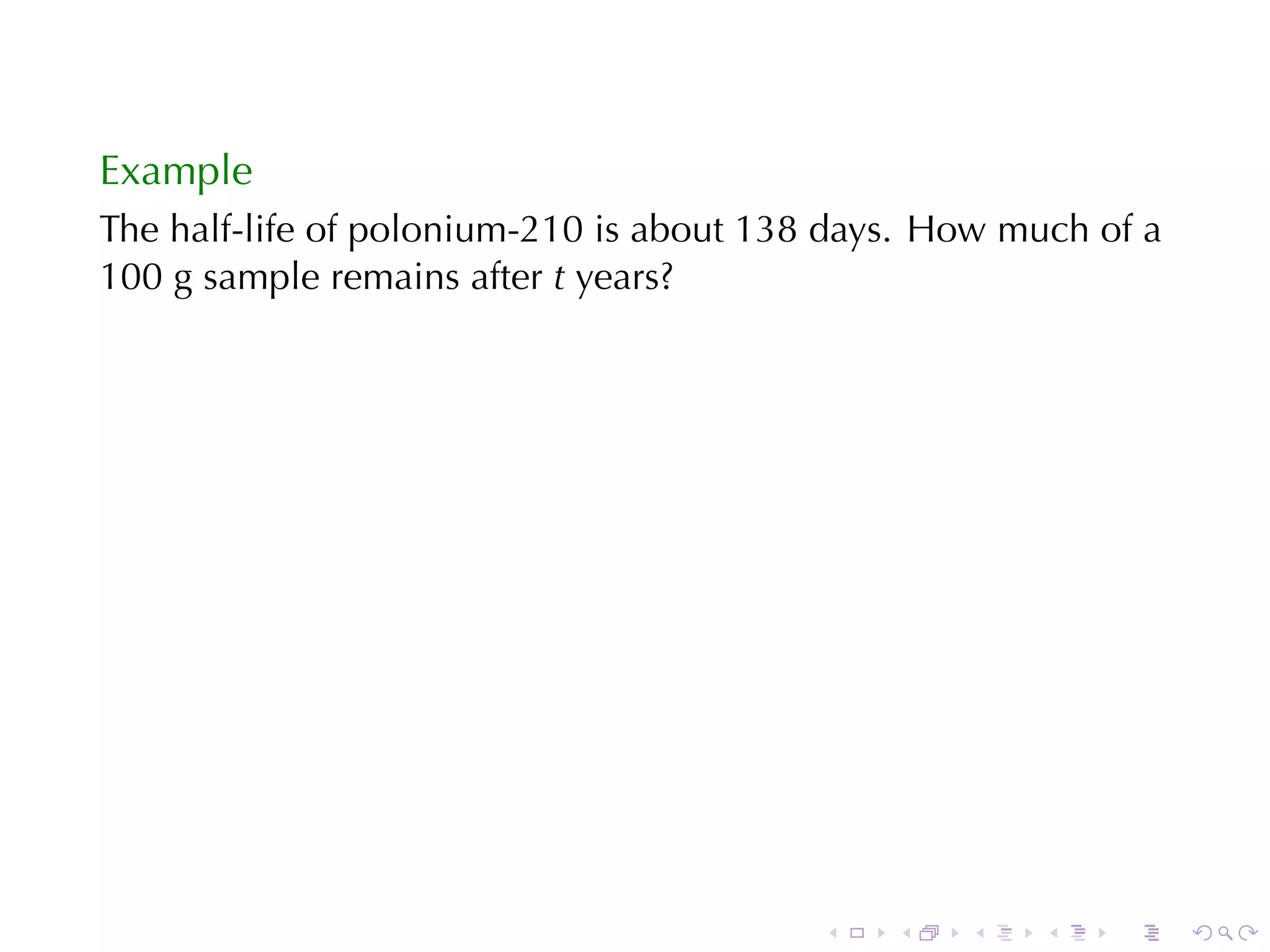 Example
The	half-life	of	polonium-210	is	about	138	days. How	much	of	a
100	g	sample	remains	after t years?




                                          .   .   .    .   .     .
 