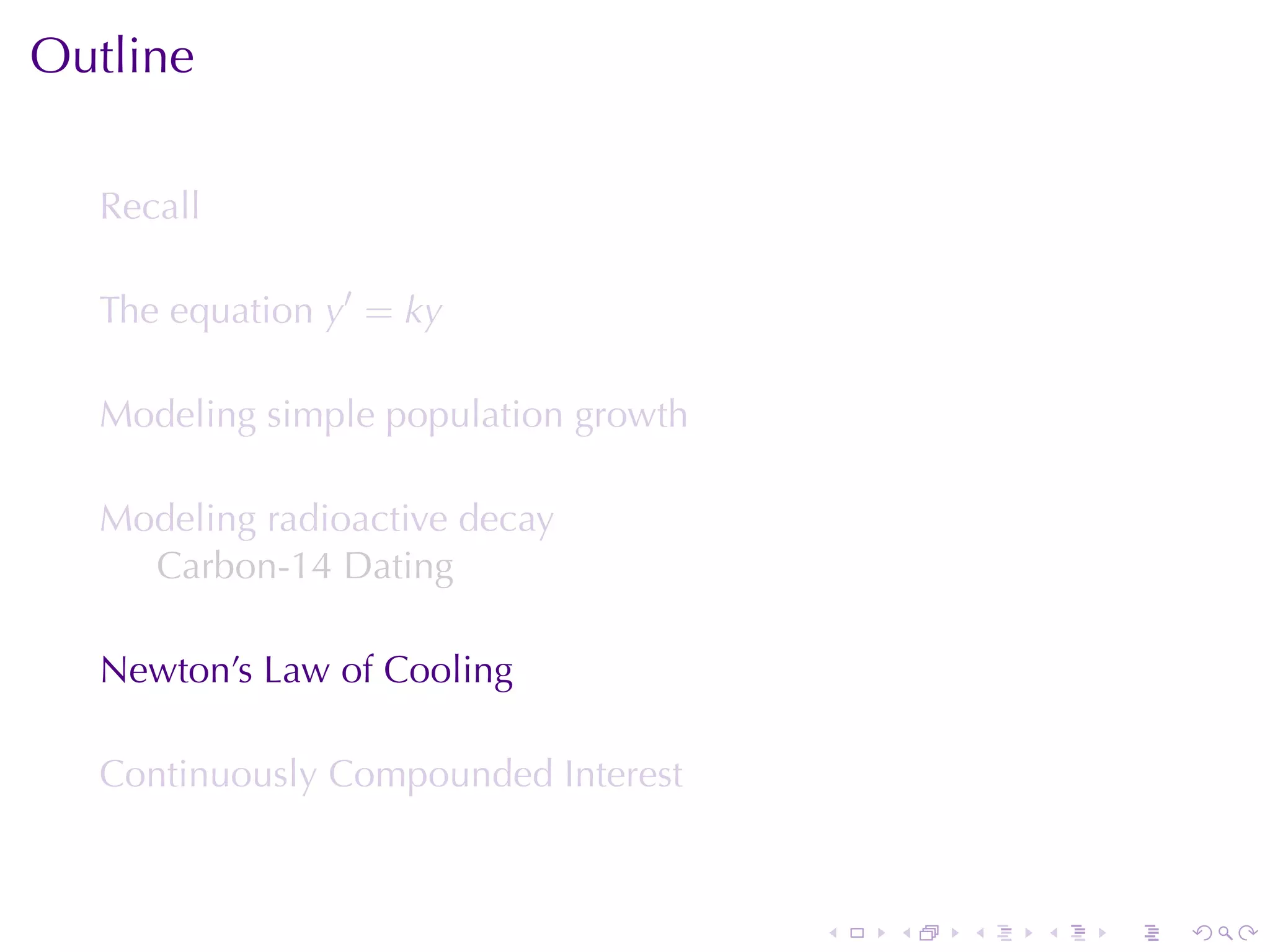 Outline

  Recall

  The	equation y′ = ky

  Modeling	simple	population	growth

  Modeling	radioactive	decay
    Carbon-14	Dating

  Newton’s	Law	of	Cooling

  Continuously	Compounded	Interest



                                      .   .   .   .   .   .
 