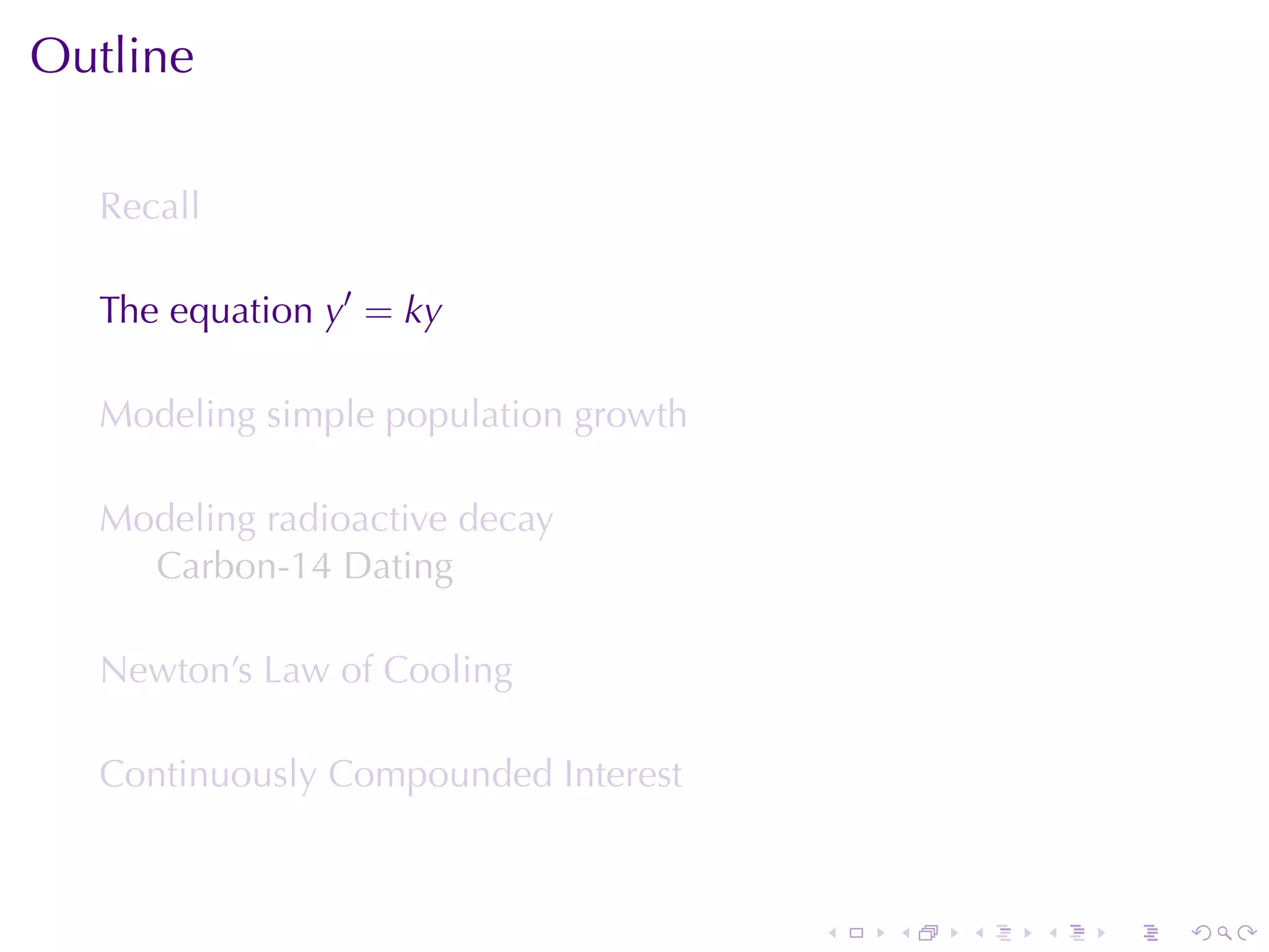 Outline

  Recall

  The	equation y′ = ky

  Modeling	simple	population	growth

  Modeling	radioactive	decay
    Carbon-14	Dating

  Newton’s	Law	of	Cooling

  Continuously	Compounded	Interest



                                      .   .   .   .   .   .
 