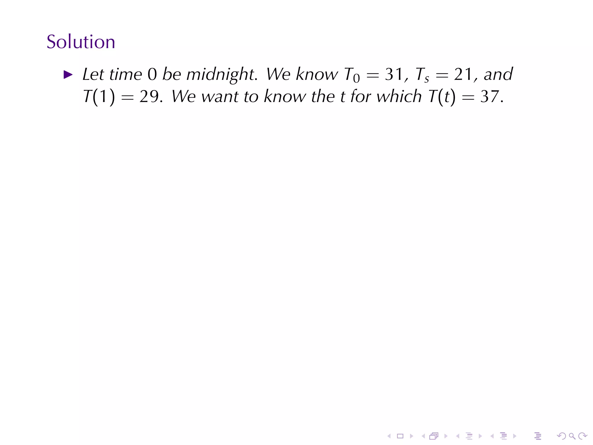 Solution
    Let	time 0 be	midnight. We	know T0 = 31, Ts = 21, and
    T(1) = 29. We	want	to	know	the t for	which T(t) = 37.




                                         .   .   .   .      .   .
 