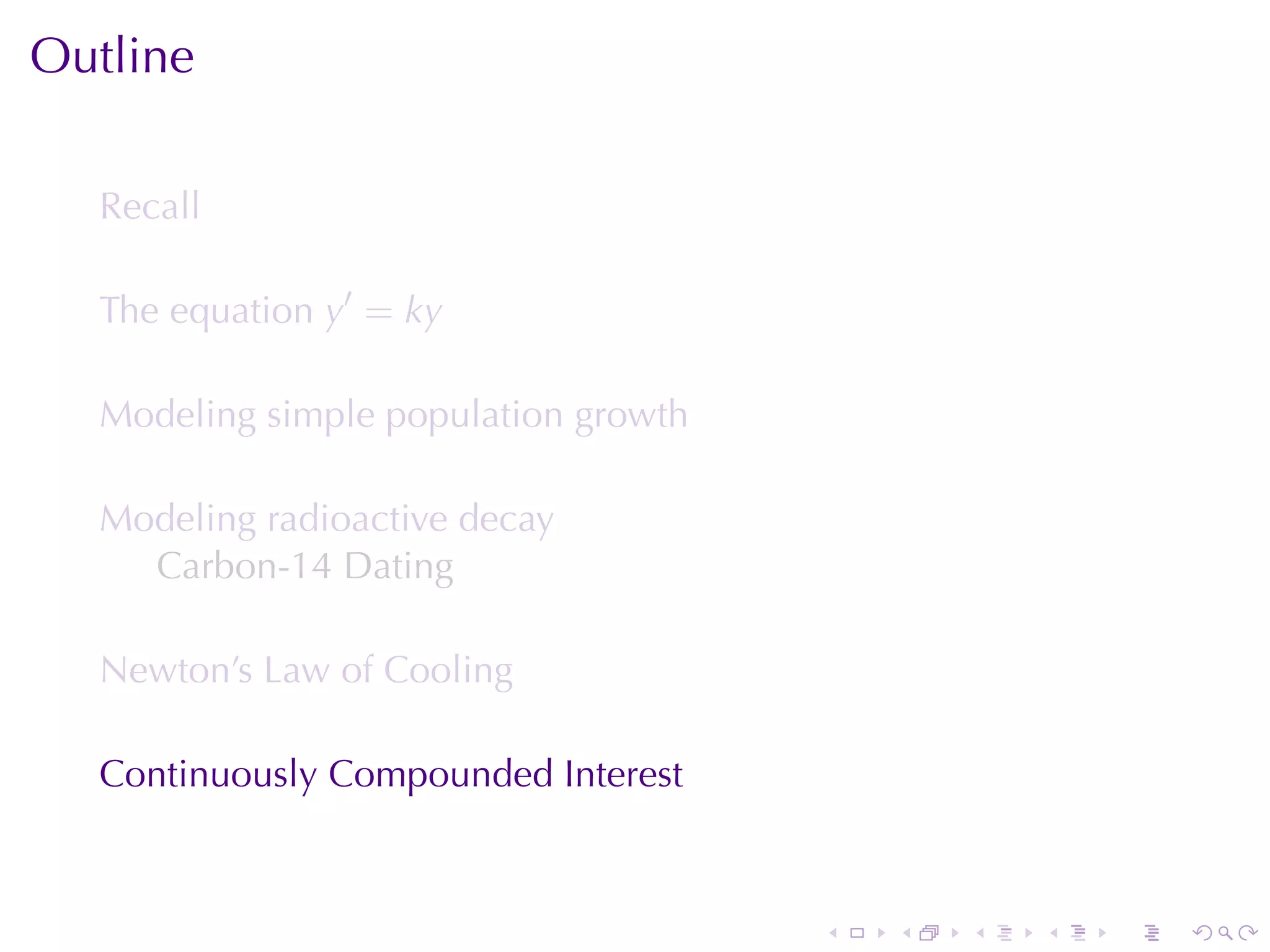 Outline

  Recall

  The	equation y′ = ky

  Modeling	simple	population	growth

  Modeling	radioactive	decay
    Carbon-14	Dating

  Newton’s	Law	of	Cooling

  Continuously	Compounded	Interest



                                      .   .   .   .   .   .
 