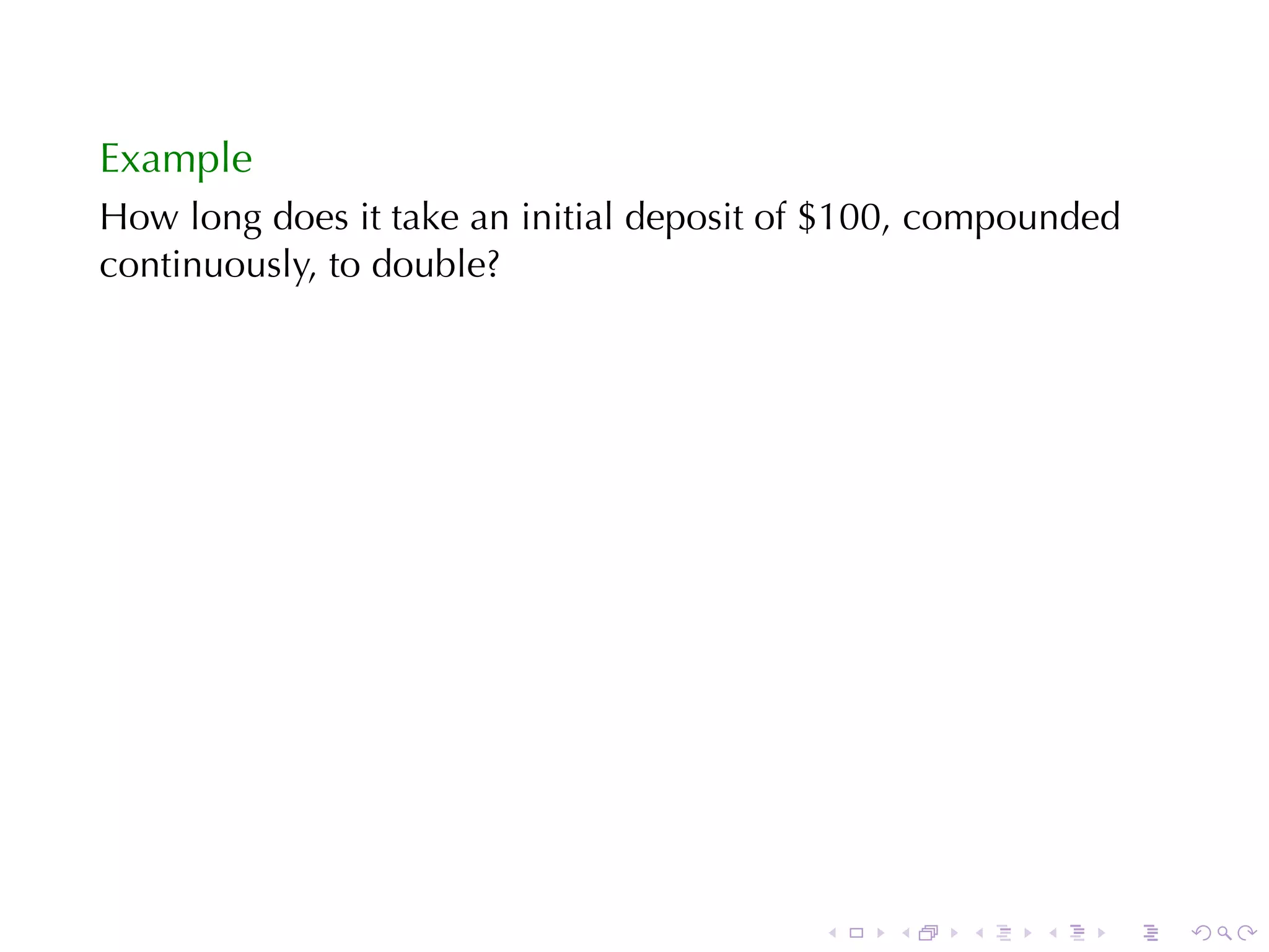 Example
How	long	does	it	take	an	initial	deposit	of	$100, compounded
continuously, to	double?




                                          .   .    .   .   .   .
 
