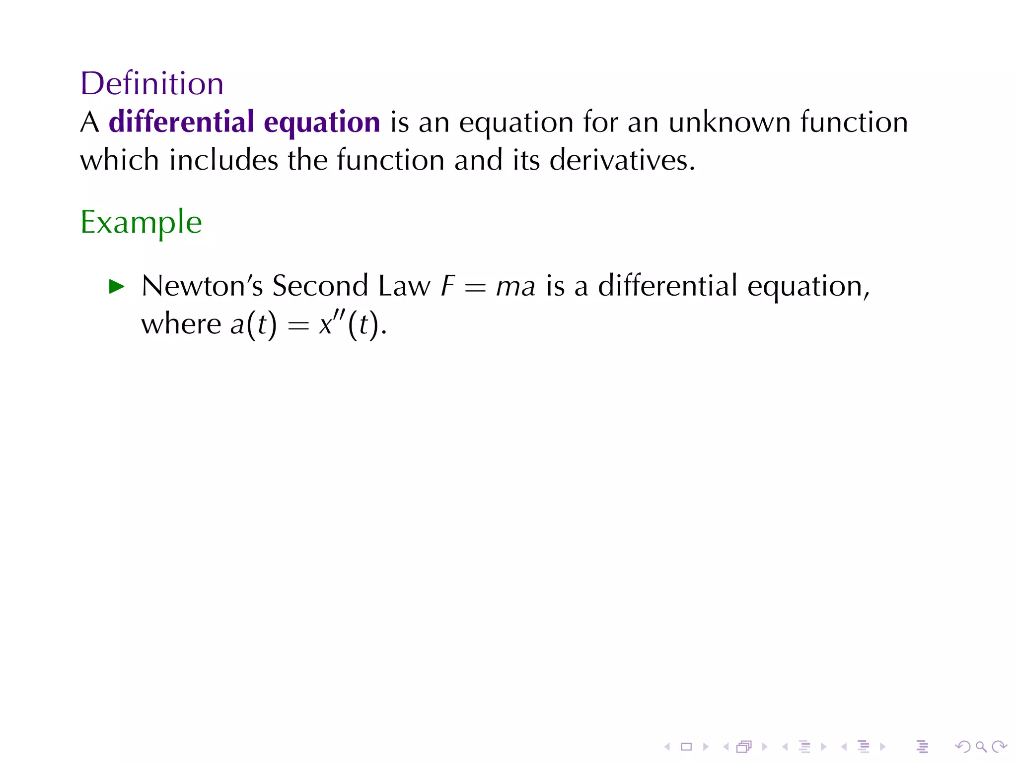 Deﬁnition
A differential	equation is	an	equation	for	an	unknown	function
which	includes	the	function	and	its	derivatives.

Example
    Newton’s	Second	Law F = ma is	a	differential	equation,
    where a(t) = x′′ (t).




                                           .   .    .   .    .   .
 