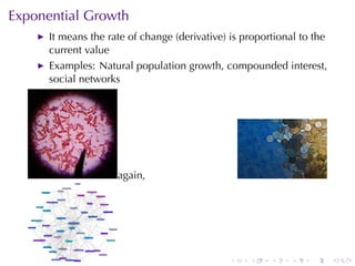 Exponential	Growth
      It	means	the	rate	of	change	(derivative)	is	proportional	to	the
      current	value
      Examples: Natural	population	growth, compounded	interest,
      social	networks




                     again,




                                              .    .    .   .    .      .
 