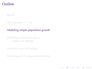 Outline

  Recall

  The	equation y′ = ky

  Modeling	simple	population	growth

  Modeling	radioactive	decay
    Carbon-14	Dating

  Newton’s	Law	of	Cooling

  Continuously	Compounded	Interest



                                      .   .   .   .   .   .
 