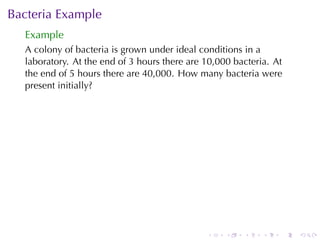 Bacteria	Example
  Example
  A colony	of	bacteria	is	grown	under	ideal	conditions	in	a
  laboratory. At	the	end	of	3	hours	there	are	10,000	bacteria. At
  the	end	of	5	hours	there	are	40,000. How	many	bacteria	were
  present	initially?




                                              .    .   .    .   .   .
 