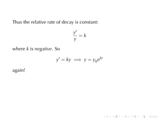 Thus	the	relative	rate	of	decay	is	constant:

                               y′
                                  =k
                               y

where k is negative. So

                      y′ = ky =⇒ y = y0 ekt

again!




                                               .   .   .   .   .   .
 