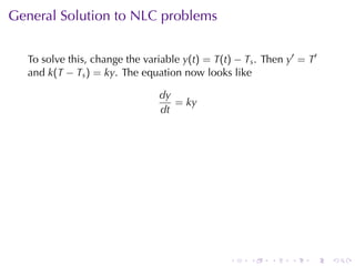 General	Solution	to	NLC problems


  To	solve	this, change	the	variable y(t) = T(t) − Ts . Then y′ = T′
  and k(T − Ts ) = ky. The	equation	now	looks	like

                                dy
                                   = ky
                                dt




                                                .   .    .    .   .    .
 
