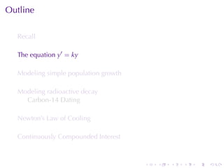 Outline

  Recall

  The	equation y′ = ky

  Modeling	simple	population	growth

  Modeling	radioactive	decay
    Carbon-14	Dating

  Newton’s	Law	of	Cooling

  Continuously	Compounded	Interest



                                      .   .   .   .   .   .
 