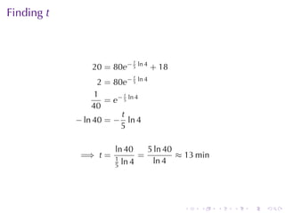 Finding t



                            t
                20 = 80e− 5 ln 4 + 18
                            t
                  2 = 80e− 5 ln 4
                 1       t
                    = e− 5 ln 4
                40
                        t
            − ln 40 = − ln 4
                        5

                       ln 40    5 ln 40
             =⇒ t =    1
                              =         ≈ 13 min
                       5 ln 4     ln 4




                                         .   .     .   .   .   .
 