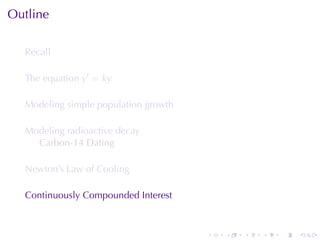 Outline

  Recall

  The	equation y′ = ky

  Modeling	simple	population	growth

  Modeling	radioactive	decay
    Carbon-14	Dating

  Newton’s	Law	of	Cooling

  Continuously	Compounded	Interest



                                      .   .   .   .   .   .
 
