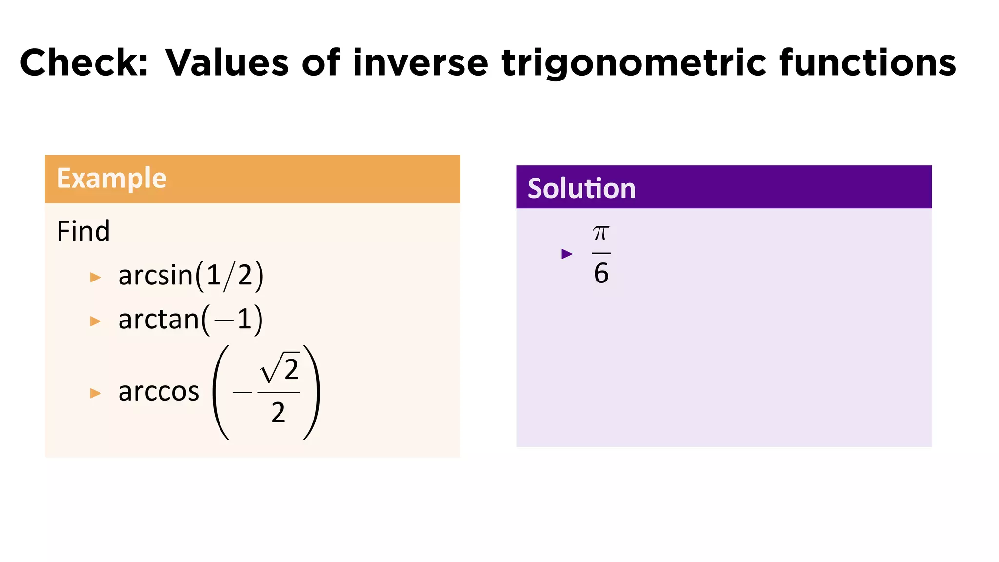 Check: Values of inverse trigonometric functions

 Example                  Solu on
 Find                         π
        arcsin(1/2)           6
        arctan(−1)
               ( √ )
                     2
        arccos −
                    2
 