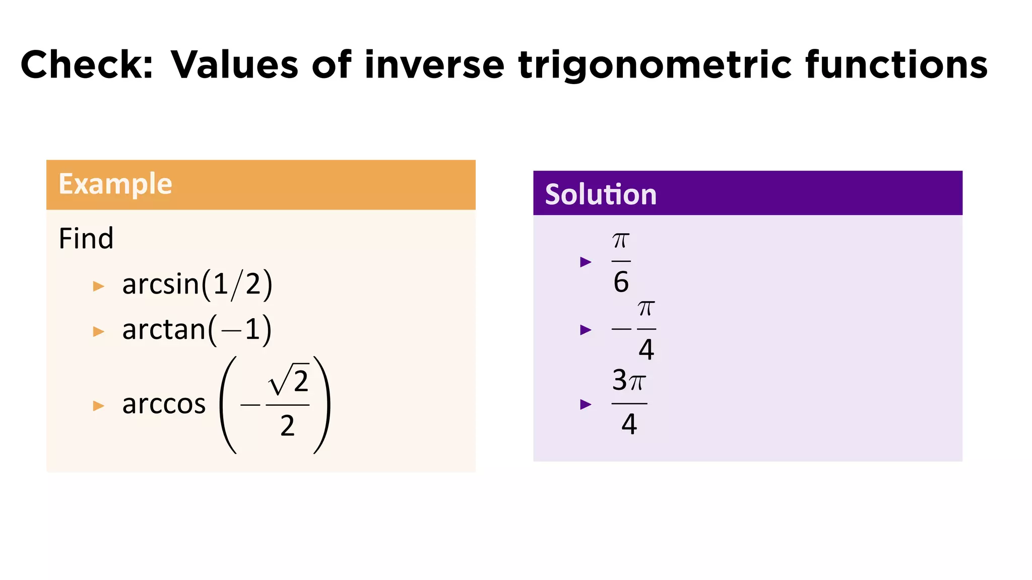 Check: Values of inverse trigonometric functions

 Example                  Solu on
 Find                         π
        arcsin(1/2)           6
                                π
        arctan(−1)            −
               ( √ )             4
                     2        3π
        arccos −
                    2          4
 