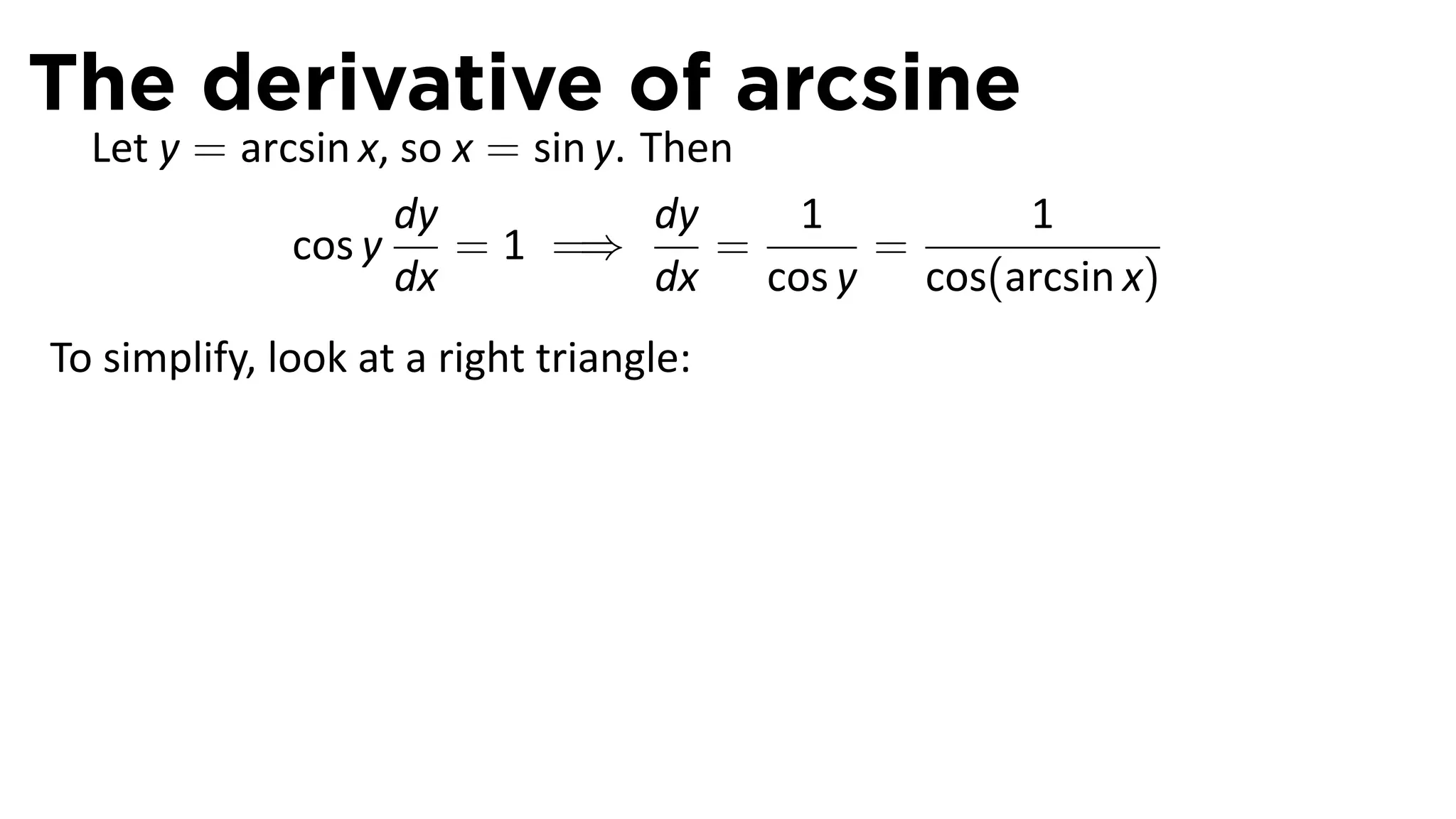 The derivative of arcsine
  Let y = arcsin x, so x = sin y. Then
                   dy              dy   1        1
             cos y     = 1 =⇒         =    =
                   dx              dx cos y cos(arcsin x)
To simplify, look at a right triangle:




                                                .
 