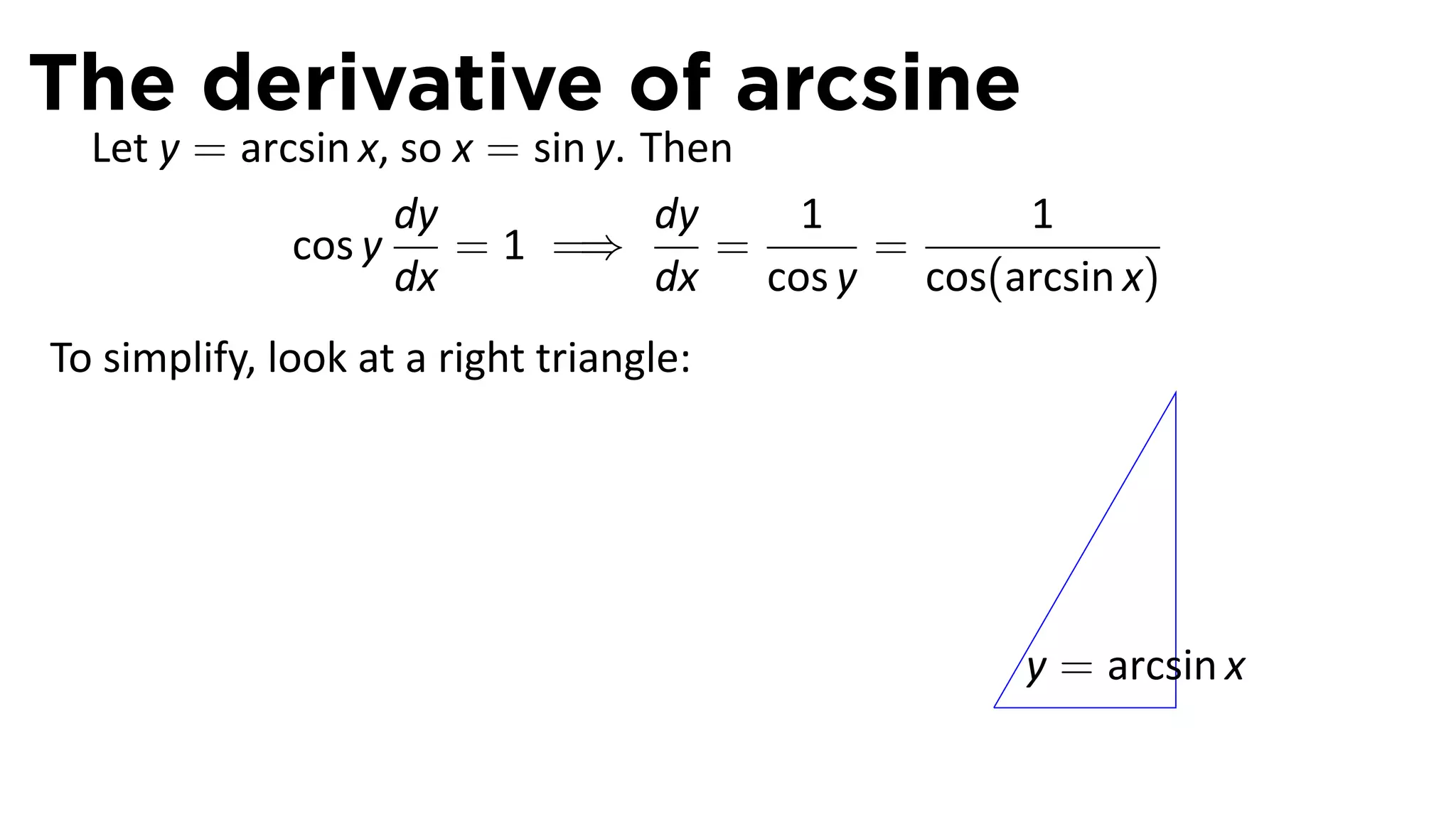 The derivative of arcsine
  Let y = arcsin x, so x = sin y. Then
                   dy              dy   1        1
             cos y     = 1 =⇒         =    =
                   dx              dx cos y cos(arcsin x)
To simplify, look at a right triangle:




                                                    y = arcsin x
                                                .
 