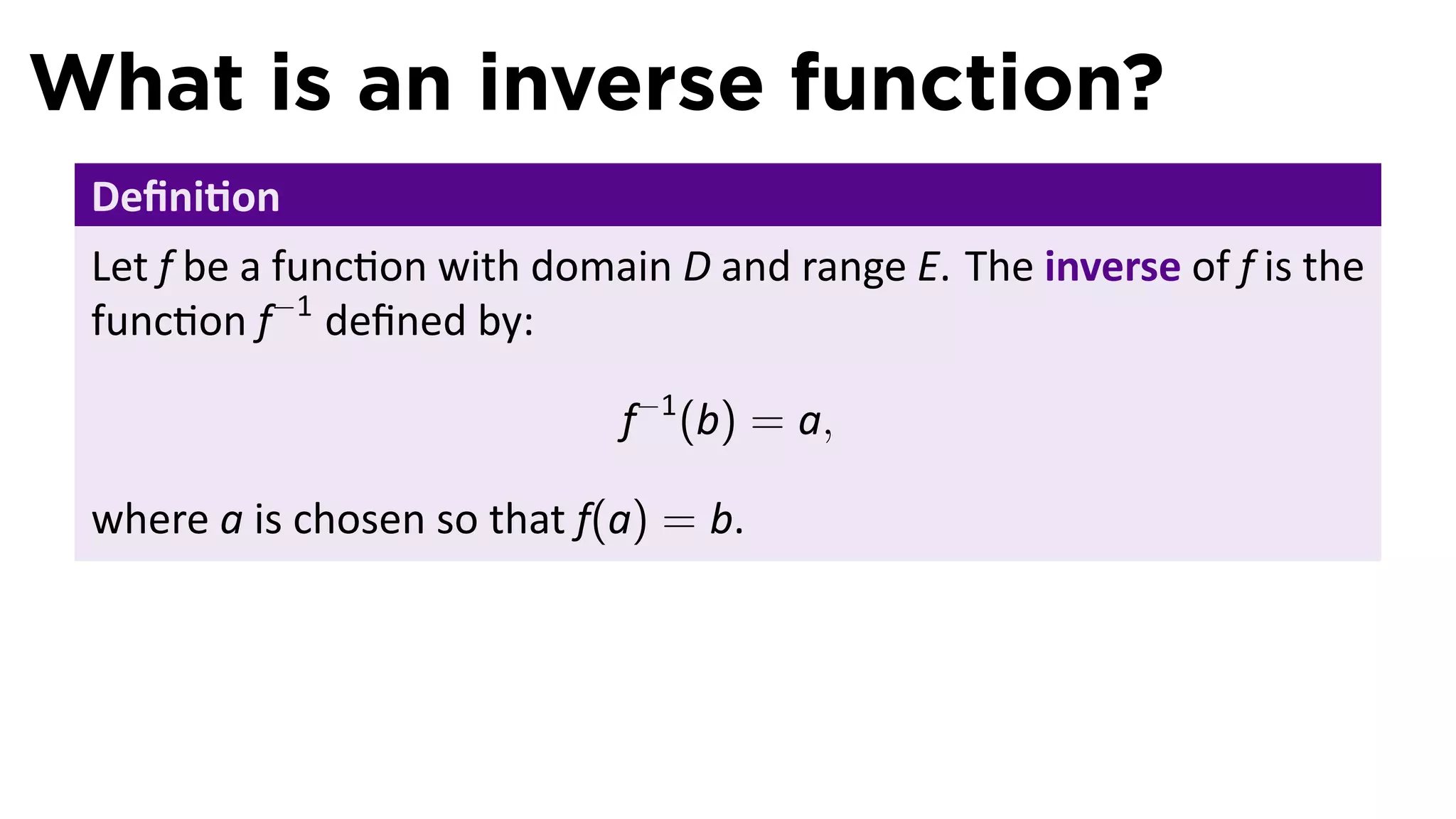 What is an inverse function?
 Deﬁni on
 Let f be a func on with domain D and range E. The inverse of f is the
 func on f−1 deﬁned by:

                             f−1 (b) = a,

 where a is chosen so that f(a) = b.
 