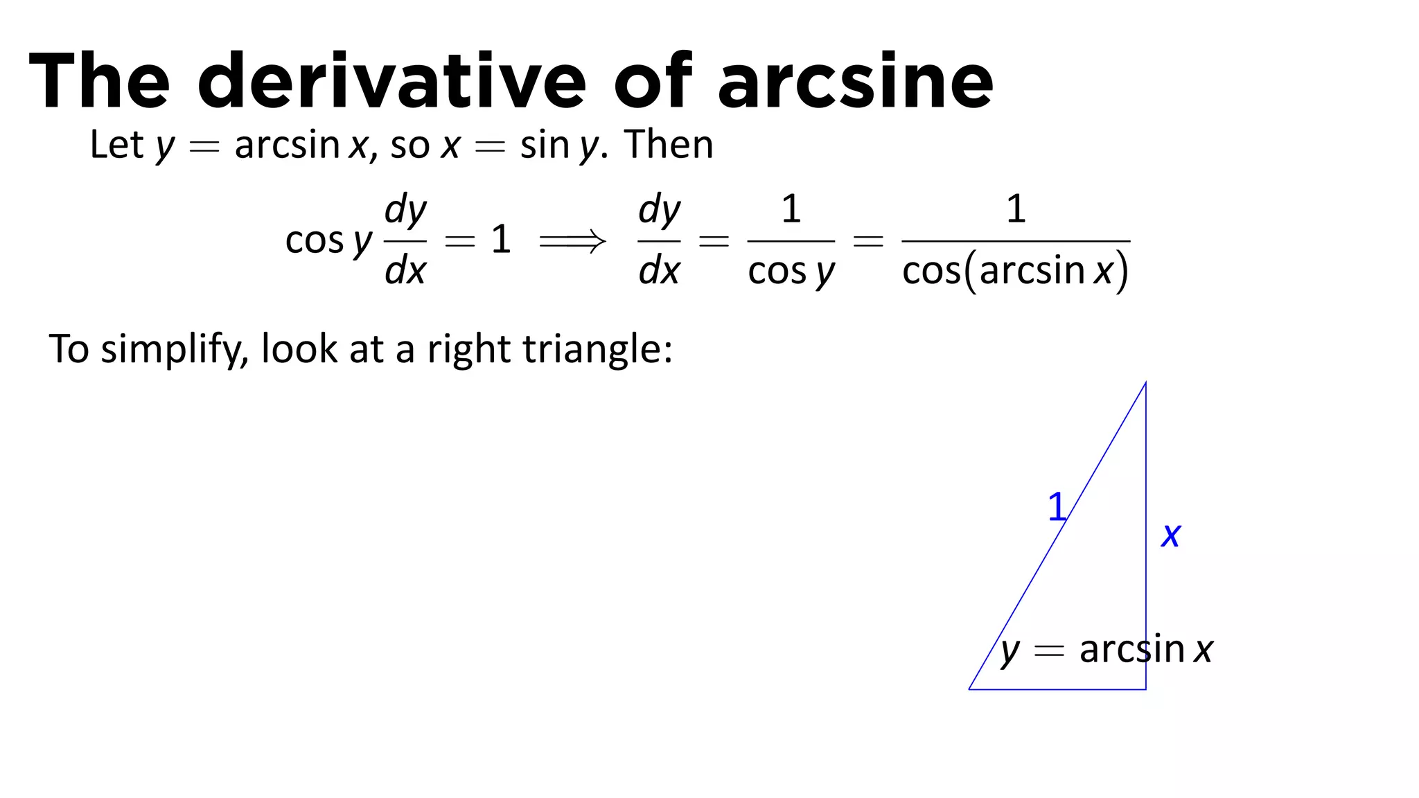 The derivative of arcsine
  Let y = arcsin x, so x = sin y. Then
                   dy              dy   1        1
             cos y     = 1 =⇒         =    =
                   dx              dx cos y cos(arcsin x)
To simplify, look at a right triangle:


                                                      1
                                                             x

                                                    y = arcsin x
                                                .
 
