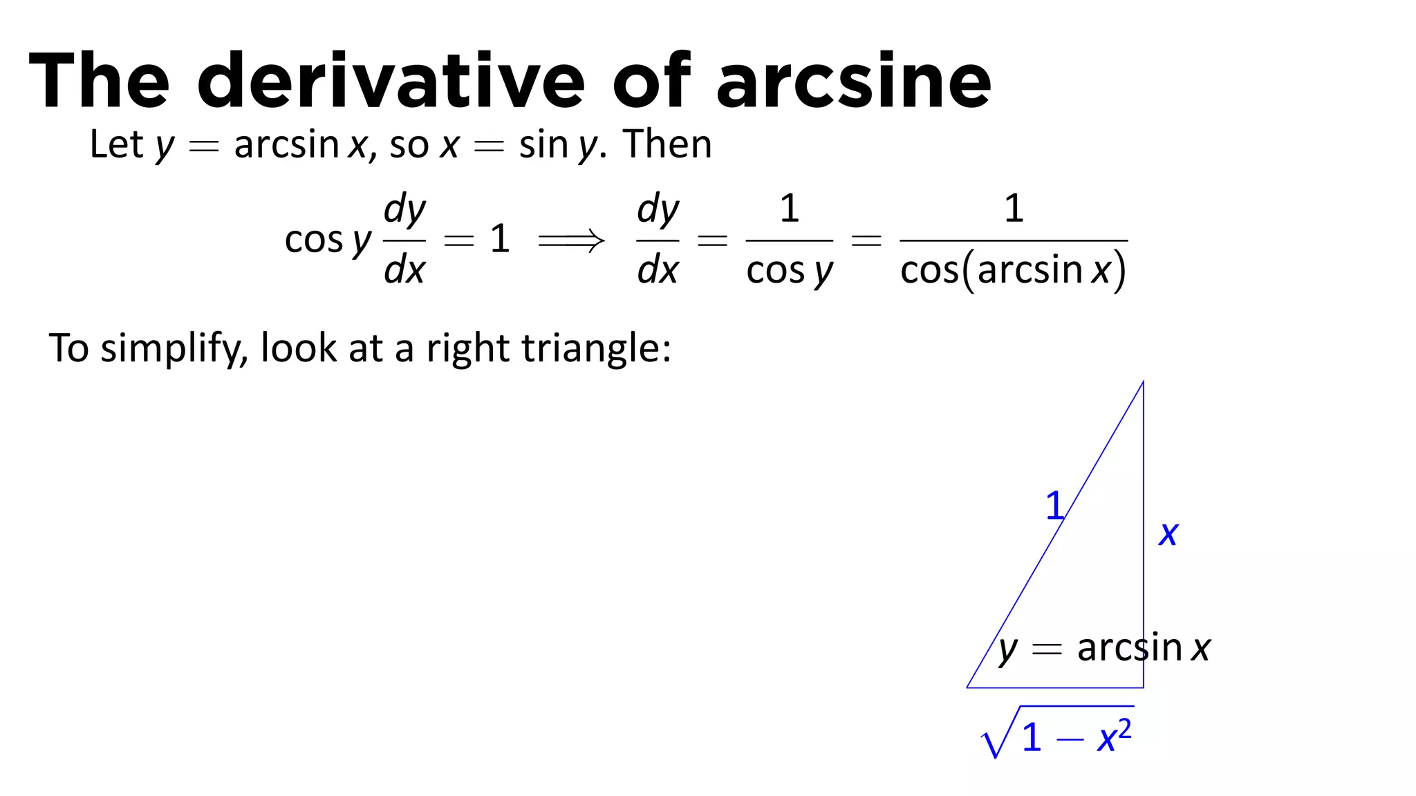 The derivative of arcsine
  Let y = arcsin x, so x = sin y. Then
                   dy              dy   1        1
             cos y     = 1 =⇒         =    =
                   dx              dx cos y cos(arcsin x)
To simplify, look at a right triangle:


                                                    1
                                                            x

                                                 y = arcsin x
                                                .√
                                                  1 − x2
 