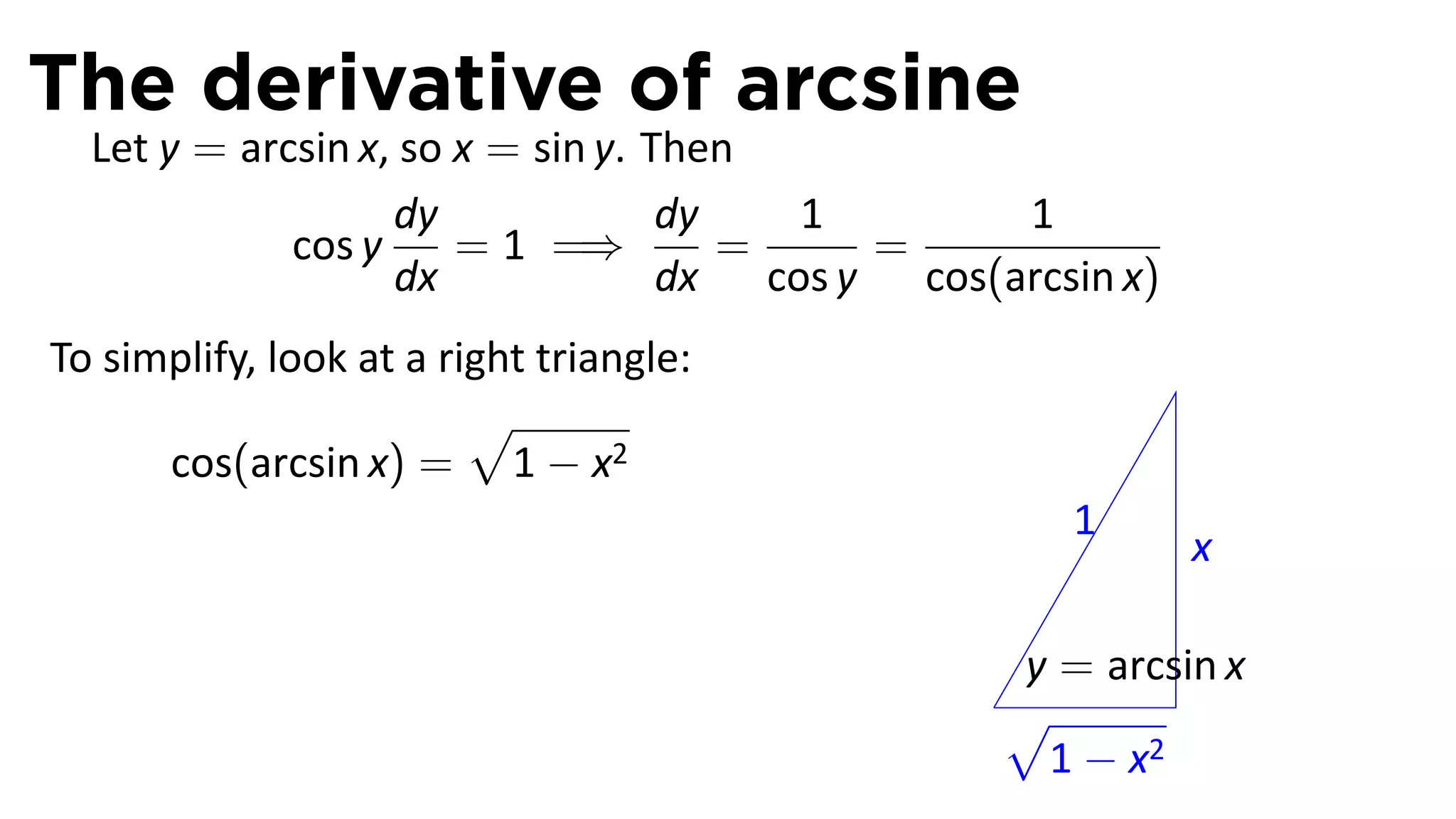 The derivative of arcsine
  Let y = arcsin x, so x = sin y. Then
                   dy              dy   1        1
             cos y     = 1 =⇒         =    =
                   dx              dx cos y cos(arcsin x)
To simplify, look at a right triangle:
                         √
      cos(arcsin x) = 1 − x2
                                                    1
                                                            x

                                                 y = arcsin x
                                                .√
                                                  1 − x2
 