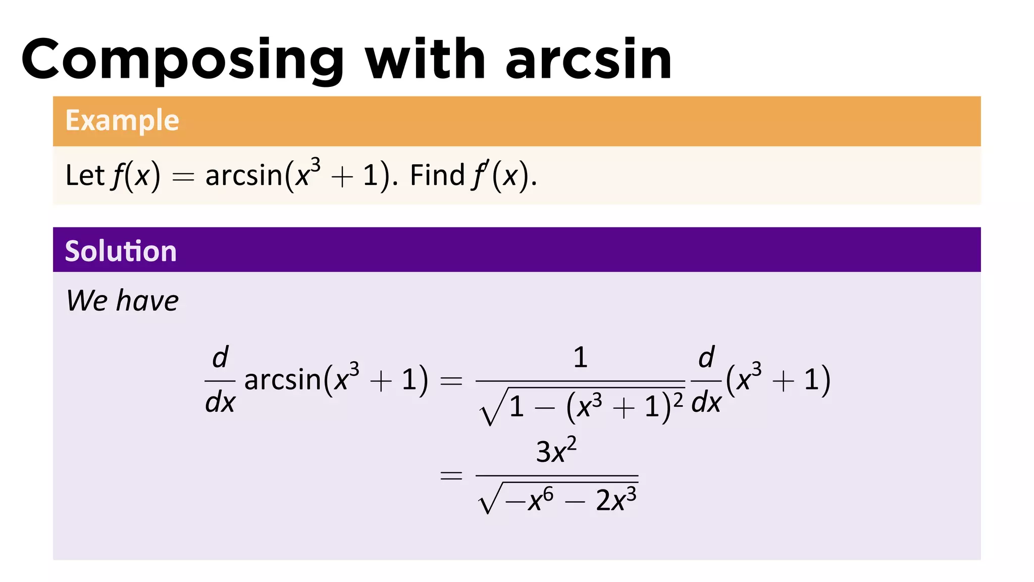 Composing with arcsin
 Example
 Let f(x) = arcsin(x3 + 1). Find f′ (x).

 Solu on
 We have
            d                          1        d 3
               arcsin(x3 + 1) = √                  (x + 1)
            dx                    1 − (x3 + 1)2 dx
                                    3x2
                              = √
                                 −x6 − 2x3
 