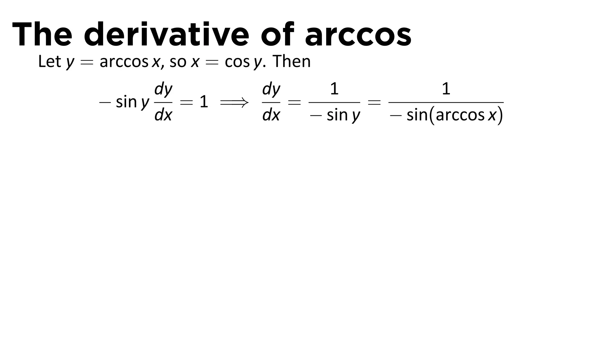 The derivative of arccos
 Let y = arccos x, so x = cos y. Then
                 dy            dy     1          1
         − sin y    = 1 =⇒         =     =
                 dx            dx − sin y − sin(arccos x)
 