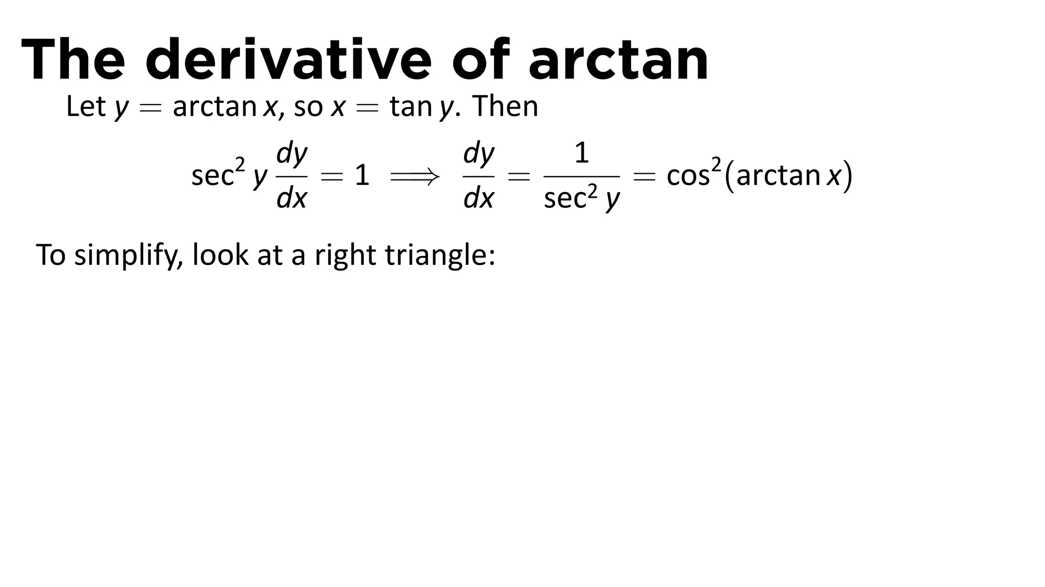 The derivative of arctan
  Let y = arctan x, so x = tan y. Then
                  dy             dy    1
           sec2 y     = 1 =⇒        =   2y
                                           = cos2 (arctan x)
                  dx             dx sec
To simplify, look at a right triangle:




                                                   .
 